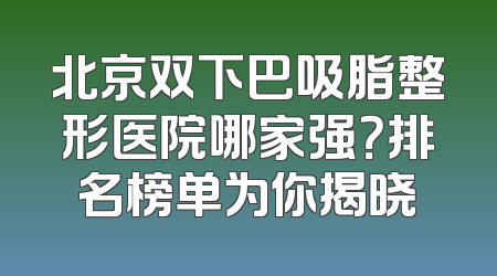 北京双下巴吸脂整形医院哪家强？排名榜单为你揭晓
