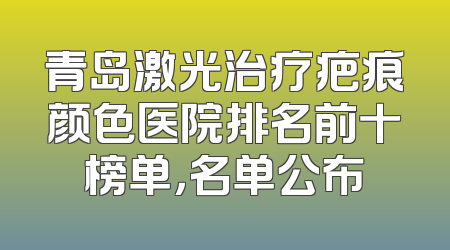 青岛激光治疗疤痕颜色医院排名前十榜单，名单公布