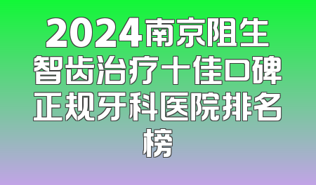 2024南京阻生智齿治疗十佳口碑正规牙科医院排名榜