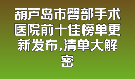 葫芦岛市臀部手术医院前十佳榜单更新发布，清单大解密