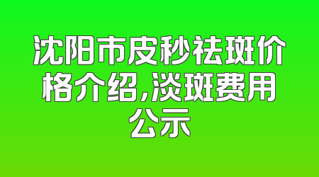 沈阳市皮秒祛斑价格介绍，淡斑费用公示