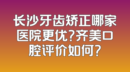 长沙牙齿矫正哪家医院更优？齐美口腔评价如何？