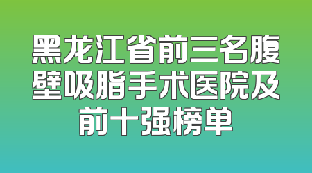 黑龙江省前三名腹壁吸脂手术医院及前十强榜单