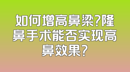 如何增高鼻梁？隆鼻手术能否实现高鼻效果？