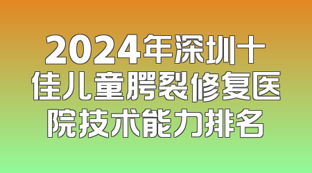 2024年深圳十佳儿童腭裂修复医院技术能力排名