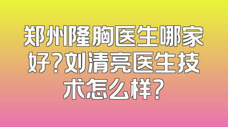 郑州隆胸医生哪家好？刘清亮医生技术怎么样？