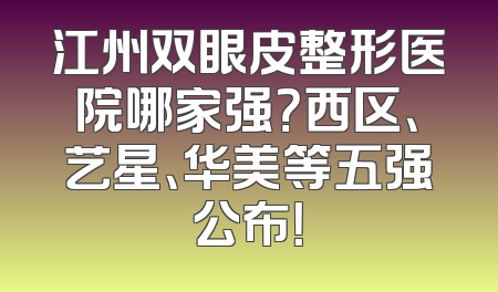 江州双眼皮整形医院哪家强？西区、艺星、华美等五强公布！