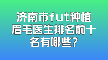济南市fut种植眉毛医生排名前十名有哪些？