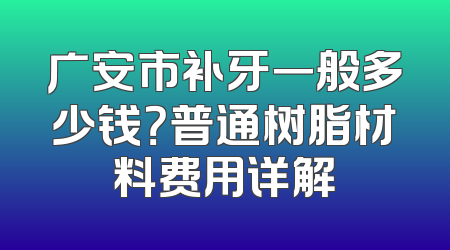 广安市补牙一般多少钱？普通树脂材料费用详解