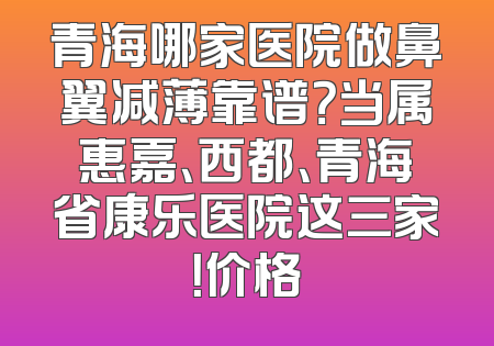 青海哪家医院做鼻翼减薄靠谱？当属惠嘉、西都、青海省康乐医院这三家！价格