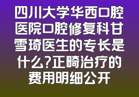 四川大学华西口腔医院口腔修复科甘雪琦医生的专长是什么？正畸治疗的费用明细公开