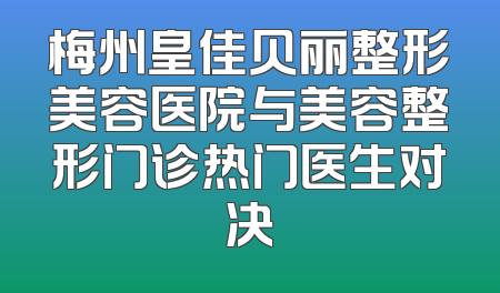 梅州皇佳贝丽整形美容医院与美容整形门诊热门医生对决