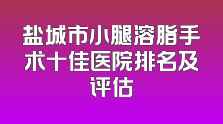 盐城市小腿溶脂手术十佳医院排名及评估