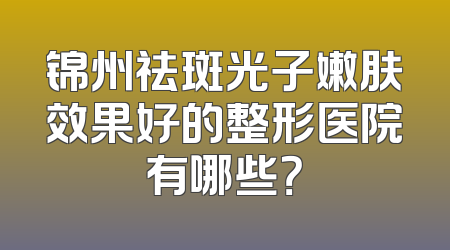 锦州祛斑光子嫩肤效果好的整形医院有哪些？