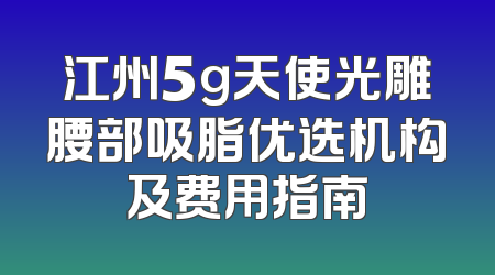 江州5g天使光雕腰部吸脂优选机构及费用指南