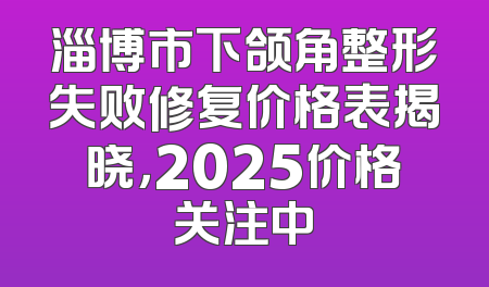 淄博市下颌角整形失败修复价格表揭晓，2025价格关注中