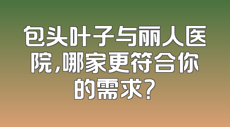 包头叶子与丽人医院，哪家更符合你的需求？