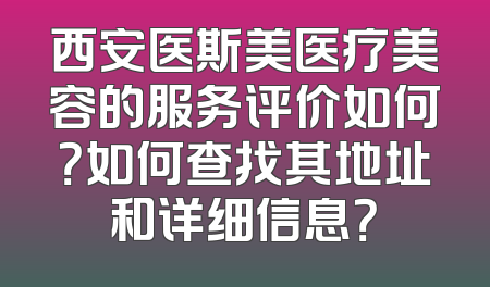 西安医斯美医疗美容的服务评价如何？如何查找其地址和详细信息？