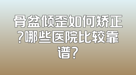 骨盆倾歪如何矫正？哪些医院比较靠谱？