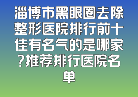 淄博市黑眼圈去除整形医院排行前十佳有名气的是哪家？推荐排行医院名单