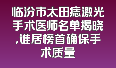 临汾市太田痣激光手术医师名单揭晓，谁居榜首确保手术质量