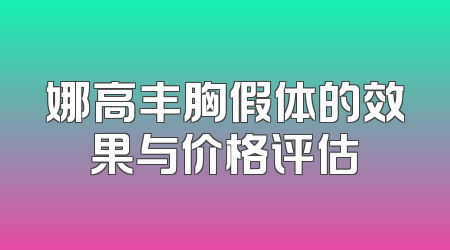 娜高丰胸假体的效果与价格评估