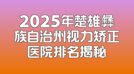 2025年楚雄彝族自治州视力矫正医院排名揭秘