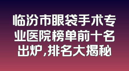 临汾市眼袋手术专业医院榜单前十名出炉，排名大揭秘