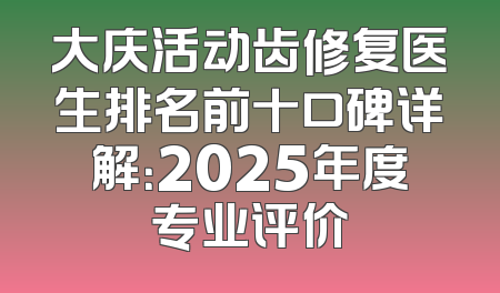 大庆活动齿修复医生排名前十口碑详解：2025年度专业评价