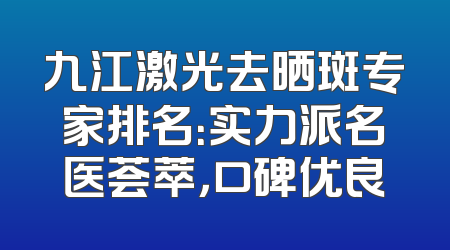 九江激光去晒斑专家排名：实力派名医荟萃，口碑优良