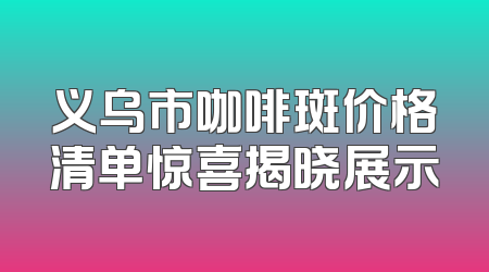 义乌市咖啡斑价格清单惊喜揭晓展示