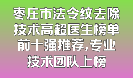 枣庄市法令纹去除技术高超医生榜单前十强推荐，专业技术团队上榜