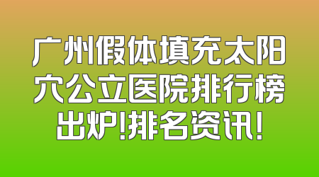 广州假体填充太阳穴公立医院排行榜出炉！排名资讯！