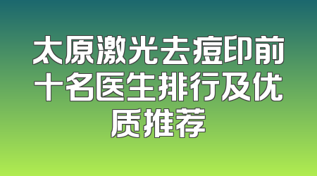 太原激光去痘印前十名医生排行及优质推荐