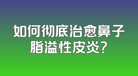 如何彻底治愈鼻子脂溢性皮炎？