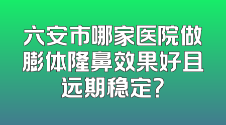 六安市哪家医院做膨体隆鼻效果好且远期稳定？