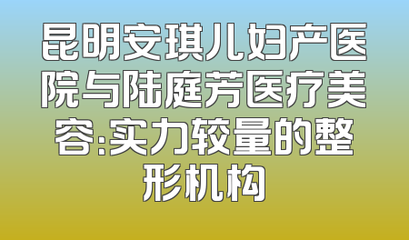 昆明安琪儿妇产医院与陆庭芳医疗美容：实力较量的整形机构