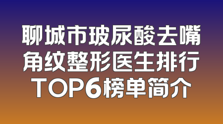聊城市玻尿酸去嘴角纹整形医生排行TOP6榜单简介