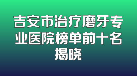 吉安市治疗磨牙专业医院榜单前十名揭晓