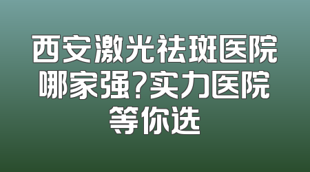 西安激光祛斑医院哪家强？实力医院等你选
