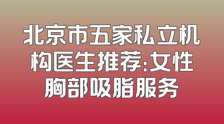 北京市五家私立机构医生推荐：女性胸部吸脂服务