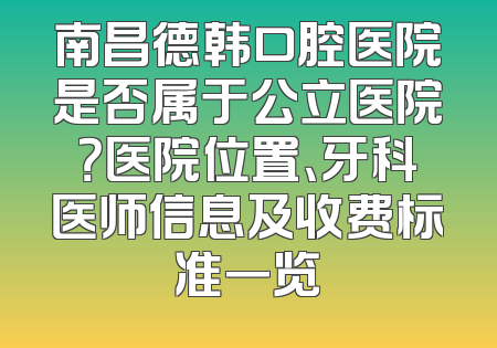 南昌德韩口腔医院是否属于公立医院？医院位置、牙科医师信息及收费标准一览