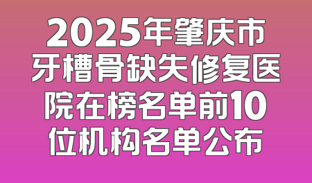 2025年肇庆市牙槽骨缺失修复医院在榜名单前10位机构名单公布