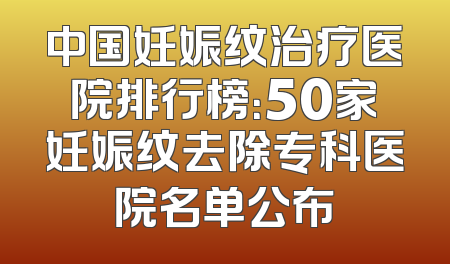 中国妊娠纹治疗医院排行榜：50家妊娠纹去除专科医院名单公布