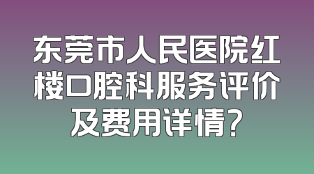 东莞市人民医院红楼口腔科服务评价及费用详情？