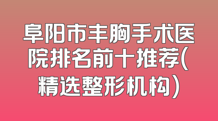 阜阳市丰胸手术医院排名前十推荐（精选整形机构）