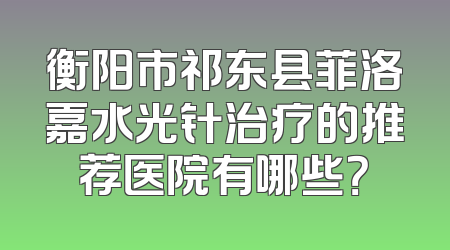 衡阳市祁东县菲洛嘉水光针治疗的推荐医院有哪些？