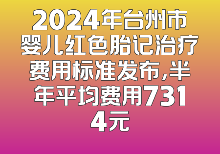 2024年台州市婴儿红色胎记治疗费用标准发布，半年平均费用7314元