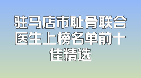 驻马店市耻骨联合医生上榜名单前十佳精选