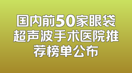 国内前50家眼袋超声波手术医院推荐榜单公布